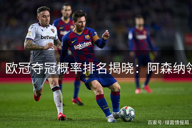 欧冠夺冠概率排名揭晓：阿森纳领跑，拜仁紧随其后