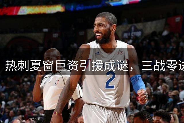 热刺夏窗巨资引援成谜，三战零进球揭示深层问题